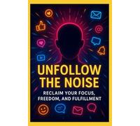 Unfollow The Noise: Reclaim Your Focus, Freedom, and Fulfillment