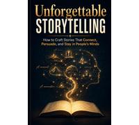 Unforgettable Storytelling How to Craft Stories That Connect, Persuade, and Stay in People's Minds