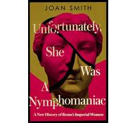 Unfortunately, She was a Nymphomaniac: A NEW HISTORY OF ROME’S IMPERIAL WOMEN - RESCUING 23 OF ROME’S ELITE MOTHERS, WIVES, DAUGHTERS FROM MISOGYNY