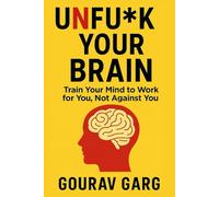 Unfu*k Your Brain: Train your mind to work for you , Not against You