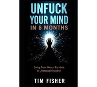 UNFUCK YOUR MIND IN 6 MONTHS: Going from Mental Paralysis to Unstoppable Action