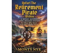Unfurl the Retirement Pirate Within: A Money Mindset For A Rigged System For Those Who Never Lost Their Rebel Roots