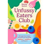 Unfussy Eaters Club: 100 Sugar-Free Recipes and Advice for Nourishing Babies, Toddlers and Beyond