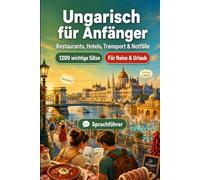 Ungarisch Für Anfänger: 1200 wichtige Ungarisch-Sätze für die Reise: Einfacher Ausspracheführer, Alltagsgespräche, Restaurants, Hotels, Transport, Shopping, Notfälle