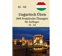 Ungarisch Üben 300 Praktische Übungen für Anfänger A1 - A2: Ein umfassendes Übungsbuch für Ungarischlernen, mit klar strukturierten Übungen zum Lesen, ... Verstehen und Sprechen, perfekt für Anfänger