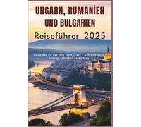Ungarn, Rumänien und Bulgarien Reiseführer2025: Entdecken Sie das Herz des Balkans - Geschichte und zeitlose Schönheit Osteuropas