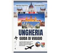 Ungheria Guida di Viaggio 2025: La guida più aggiornata per scoprire i migliori posti dove soggiornare, mangiare, esplorare e i consigli degli esperti per rendere il tuo viaggio indimenticabile