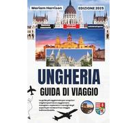 Ungheria Guida di Viaggio 2025: La guida più aggiornata per scoprire i migliori posti dove soggiornare, mangiare, esplorare e i consigli degli esperti per rendere il tuo viaggio indimenticabile