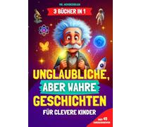 Unglaubliche, aber wahre Geschichten für clevere Kinder: [3 BÜCHER IN 1] Inspirierende Geschichten und coole Fakten über Wissenschaft, Geschichte und die Welt - Wissen macht Spaß