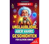 Unglaubliche, aber wahre Geschichten für clevere Kinder: [3 BÜCHER IN 1] Inspirierende Geschichten und coole Fakten über Wissenschaft, Geschichte und die Welt - Wissen macht Spaß
