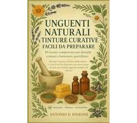 UNGUENTI NATURALI E TINTURE CURATIVE FACILI DA PREPARARE: 85 RICETTE COMPROVATE PER DISTURBI COMUNI E BENESSERE QUOTIDIANO