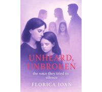 Unheard, Unbroken :The Voice They Tried to Silence: By Florica Ioan (Rising from the Shadow vol 1)