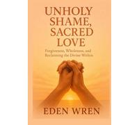 Unholy Shame, Sacred Love: Forgiveness, Wholeness, and Reclaiming the Divine Within (Faithfully Queer: A Journey Through Identity, Faith, and Sacred Love)