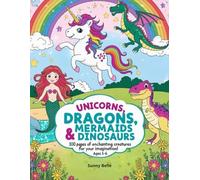 Unicorns, Dragons, Mermaids & Dinosaurs: 100 pages of enchanting creatures for your imagination