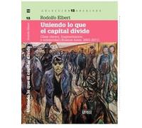Uniendo lo que el capital divide : clase obrera, fragmentación y solidaridad (Buenos Aires, 2003-2011) / Rodolfo Elbert.