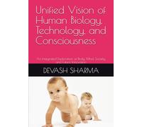 Unified Vision of Human Biology, Technology, and Consciousness: An Integrated Exploration of Body, Mind, Society, and Future Innovation