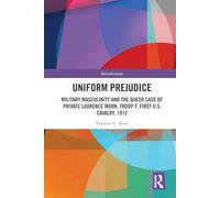 Uniform Prejudice: Military Masculinity and the Queer Case of Private Laurence Moon, Troop F, First U.S. Cavalry, 1912 (Microhistories)