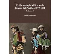 Uniformología Militar en la Guerra del Pacífico 1879-1884 (Volumen 3)