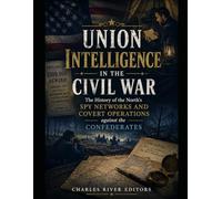 Union Intelligence in the Civil War: The History of the North’s Spy Networks and Covert Operations against the Confederates