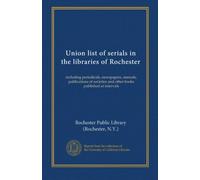 Union list of serials in the libraries of Rochester: including periodicals, newspapers, annuals, publications of societies and other books published at intervals
