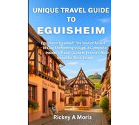 Unique travel guide to Eguisheim: Eguisheim Unveiled: The Soul of Alsace in One Enchanting Village,A Complete Insider’s Travel Guide to France’s Most Beautiful Wine Village