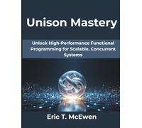 Unison Mastery: Unlock High-Performance Functional Programming for Scalable, Concurrent Systems (Computing Excellence Series)