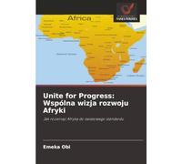 Unite for Progress: Wspólna wizja rozwoju Afryki: Jak rozwinąć Afrykę do światowego standardu