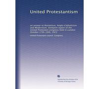 United Protestantism: an answer to Romanism, Anglo-Catholicism and Modernism. Verbatim report of the United Protestant congress held in London October 17th-19th, 1922
