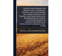 United States Grades for Timothy hay, Clover hay, Timothy and Clover Mixed hay, Mixed Grass hay and Timothy and Grass Mixed hay. Recommended by United ... Bureau of Agriculture Economics, Nov. 2, 1922