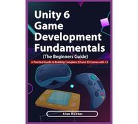 Unity 6 Game Development Fundamentals: The Beginner’s Guide: A Practical Guide to Building Complete 2D and 3D Games with C#