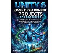 Unity 6 Game Development Projects for Beginners: Build Complete 2D and 3D Games with C# Scripting, URP, Physics, UI, Animation, AI, Optimization, and Publishing