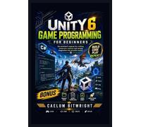 Unity 6 Game Programming for Beginners: The Architect’s Manual for Crafting Immersive Realities and Turning Imagination into Playable Reality (The Caelum Protocol)