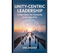 Unity-Centric Leadership: A New Dawn for Humanity in the Age of AI (Coaching & Leadership)
