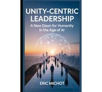 Unity-Centric Leadership: A New Dawn for Humanity in the Age of AI (Coaching & Leadership)