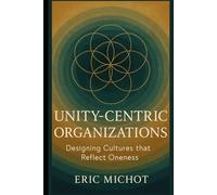 UNITY-CENTRIC ORGANIZATIONS: Designing Cultures that Reflect Oneness (Coaching & Leadership)
