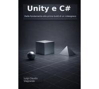 Unity e C#: Dalle fondamenta alla prima build di un videogioco (Programmazione e videogiochi)