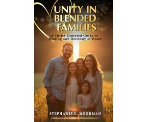 Unity In Blended Families: A Christ-Centered Guide to Healing and Harmony at Home