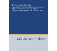 Unity of the church :: or, problem of ecclesiastical unity : paper read before sixth annual session of Baptist Congress at Indianapolis, Ind., Nov. 15, 1887