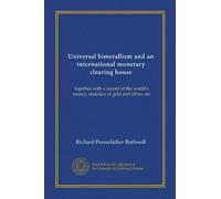 Universal bimetallism and an international monetary clearing house: together with a record of the world's money, statistics of gold and silver, etc