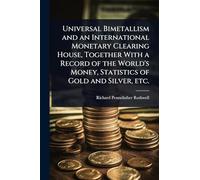 Universal Bimetallism and an International Monetary Clearing House, Together With a Record of the World's Money, Statistics of Gold and Silver, etc.