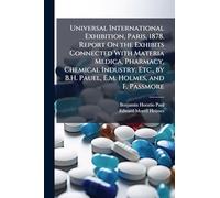 Universal International Exhibition, Paris, 1878. Report On the Exhibits Connected With Materia Medica, Pharmacy, Chemical Industry, Etc., by B.H. Pauel, E.M. Holmes, and F. Passmore