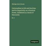 Universalism in Life and Doctrine. And its Superiority as a Practical Power, Exhibited in a Series of Discourses: Ed. 3