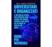 Universitari e Organizzati Guida per Matricole: Il metodo di studio per superare ogni esame con sangue freddo e una media da 30 anche se non sei un genio