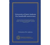 University of Saint Andrews five hundredth anniversary: Memorial volume of scientific papers contributed by members of the university, edited by ... Steggall ... [and] James Colquhoun Irvine