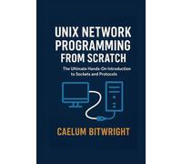 Unix Network Programming from Scratch: The Ultimate Hands-On Introduction to Sockets and Protocols (The Caelum Protocol)