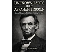 Unknown Facts About Abraham Lincoln: Power, Delay, and the Discipline of Not Acting Too Soon (Unknown Facts About Leaders Who Changed History)