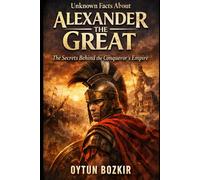 Unknown Facts About Alexander The Great: The Secrets Behind the Conqueror's Empire: 8 (Unknown Facts About Leaders Who Changed History)