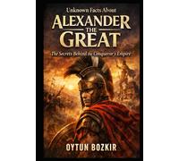 Unknown Facts About Alexander The Great: The Secrets Behind the Conqueror's Empire (Unknown Facts About Leaders Who Changed History)