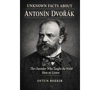 Unknown Facts About Antonin Dvorak: The Outsider Who Taught The World How To Listen (Unknown Facts About Legendary Classical Music Composers)