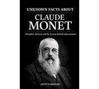 Unknown Facts About Claude Monet: Discipline, Refusal, and the System Behind Impressionism (Unknown Facts About The Artists Who Shaped Modern Visual Culture)